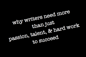 why writers need more than just passion, talent, & hard work to succeed